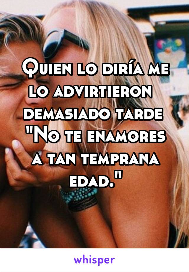 Quien lo diría me lo advirtieron   demasiado tarde 
"No te enamores a tan temprana edad."
 