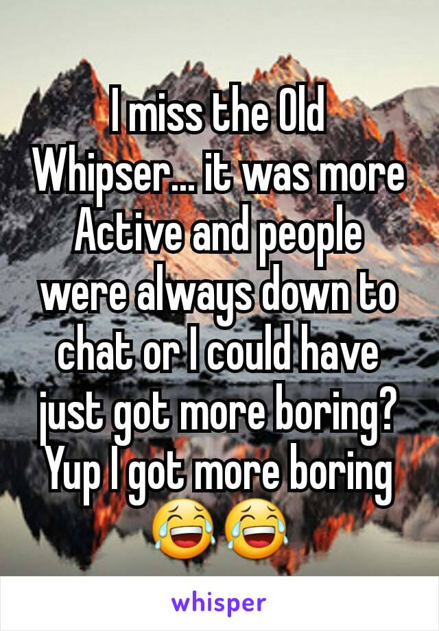 I miss the Old Whipser... it was more Active and people were always down to chat or I could have just got more boring? Yup I got more boring 😂😂