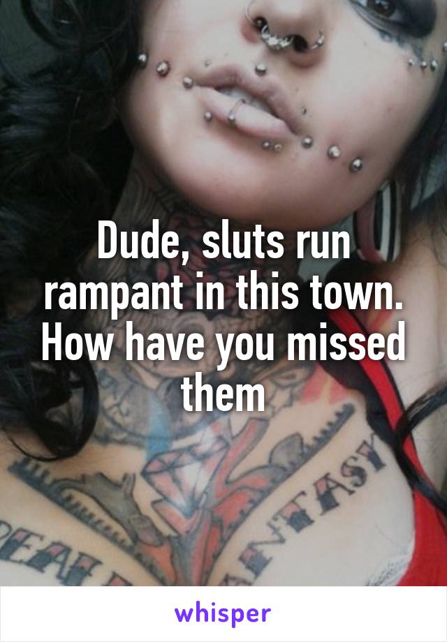 Dude, sluts run rampant in this town. How have you missed them