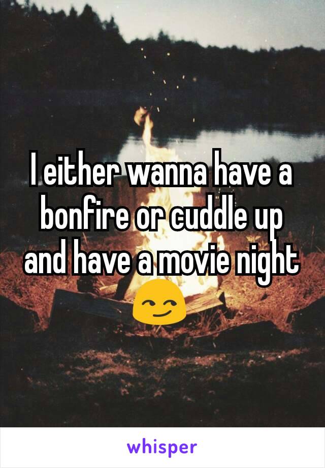 I either wanna have a bonfire or cuddle up and have a movie night 😏 