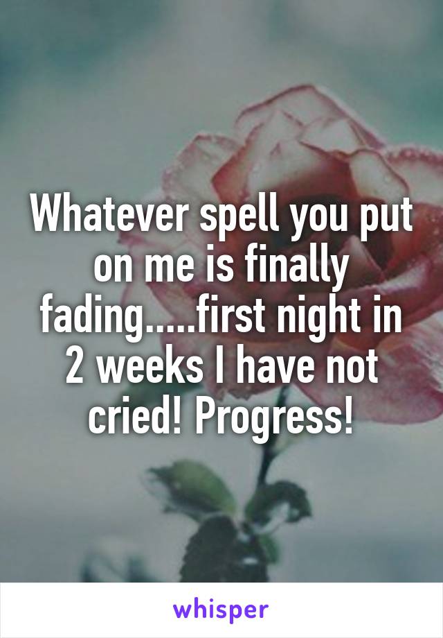 Whatever spell you put on me is finally fading.....first night in 2 weeks I have not cried! Progress!