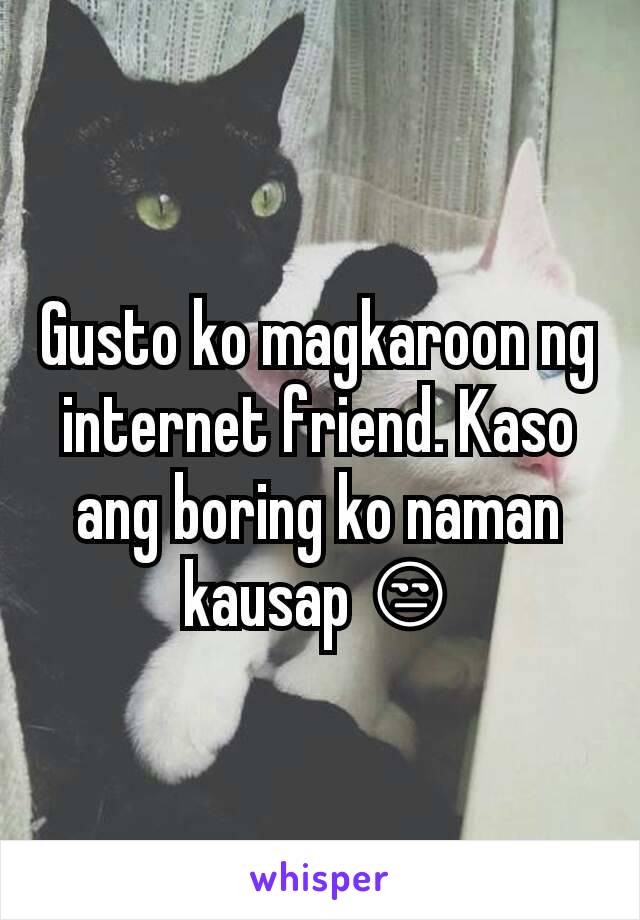 Gusto ko magkaroon ng internet friend. Kaso ang boring ko naman kausap 😒