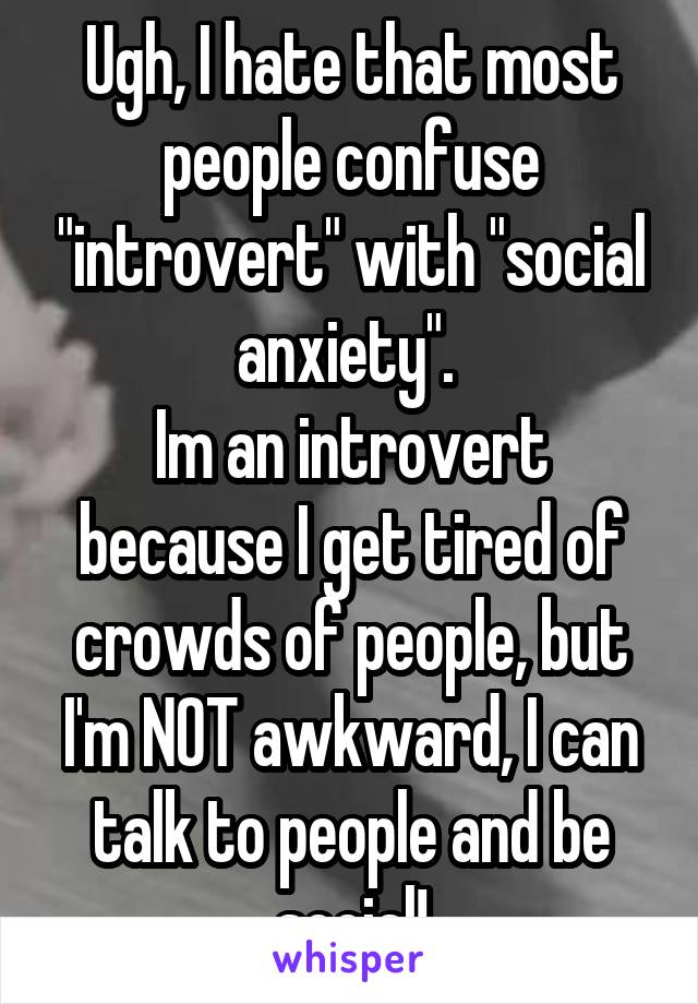 Ugh, I hate that most people confuse "introvert" with "social anxiety". 
Im an introvert because I get tired of crowds of people, but I'm NOT awkward, I can talk to people and be social!