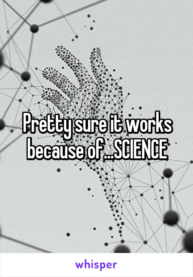 Pretty sure it works because of...SCIENCE