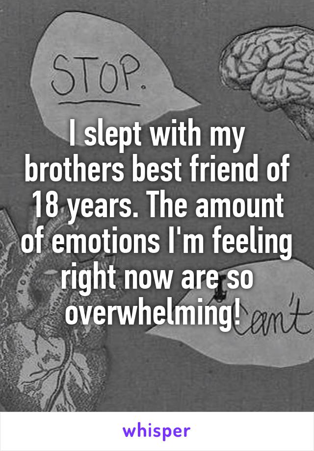 I slept with my brothers best friend of 18 years. The amount of emotions I'm feeling right now are so overwhelming! 