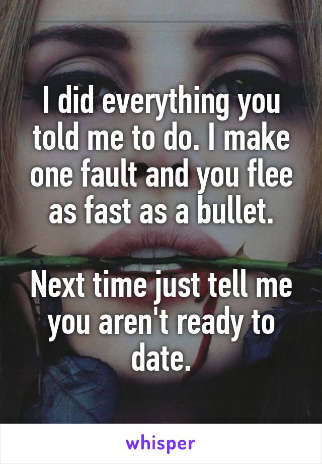 I did everything you told me to do. I make one fault and you flee as fast as a bullet.

Next time just tell me you aren't ready to date.