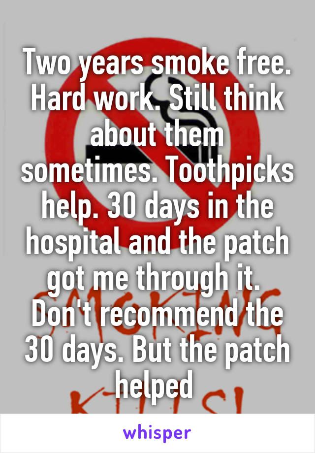 Two years smoke free. Hard work. Still think about them sometimes. Toothpicks help. 30 days in the hospital and the patch got me through it.  Don't recommend the 30 days. But the patch helped 