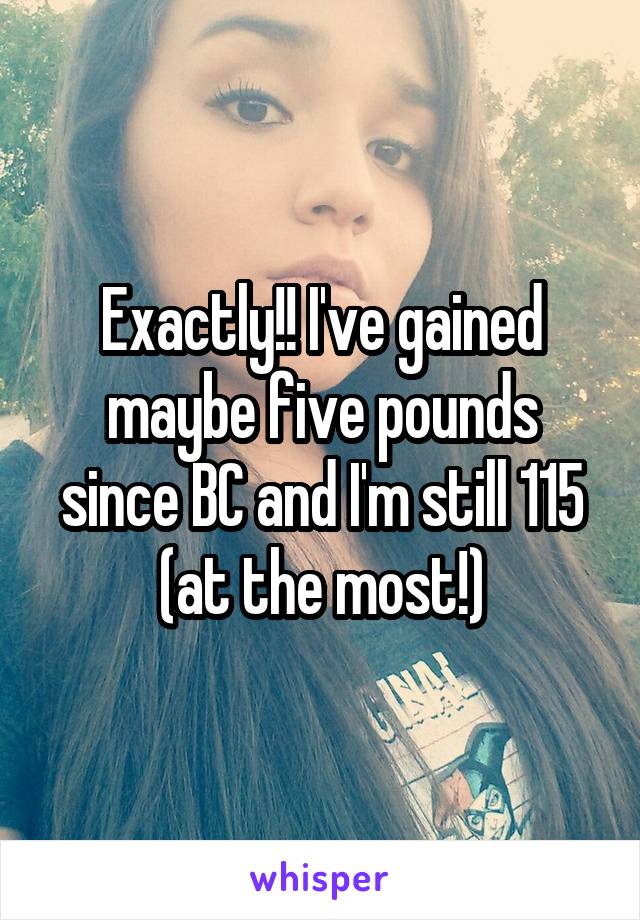 Exactly!! I've gained maybe five pounds since BC and I'm still 115 (at the most!)