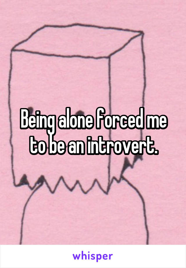 Being alone forced me to be an introvert.