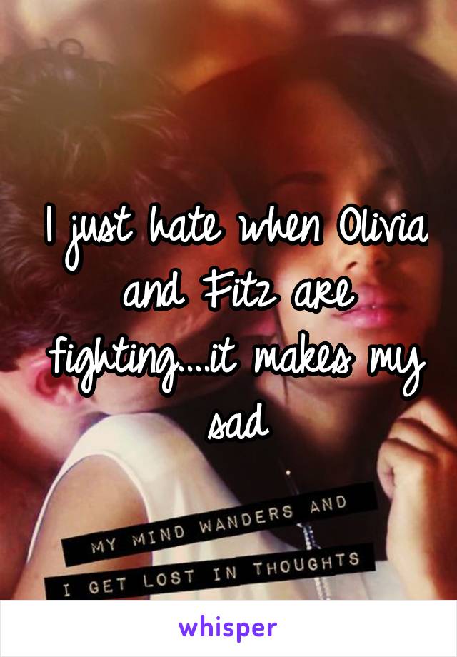 I just hate when Olivia and Fitz are fighting....it makes my sad