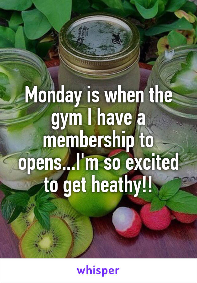 Monday is when the gym I have a membership to opens...I'm so excited to get heathy!!