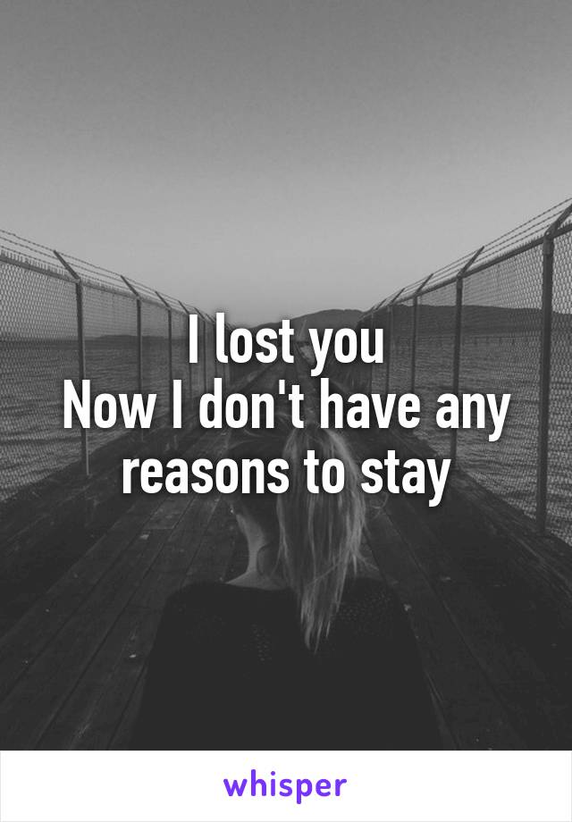 I lost you
Now I don't have any reasons to stay