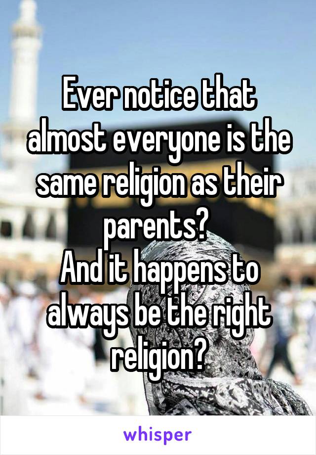 Ever notice that almost everyone is the same religion as their parents? 
And it happens to always be the right religion?