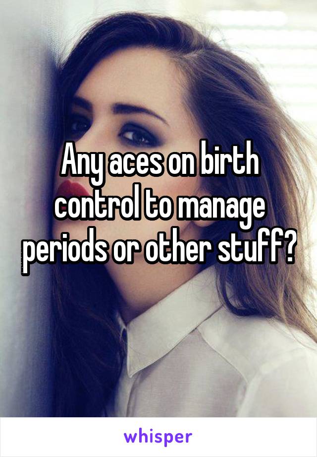 Any aces on birth control to manage periods or other stuff? 