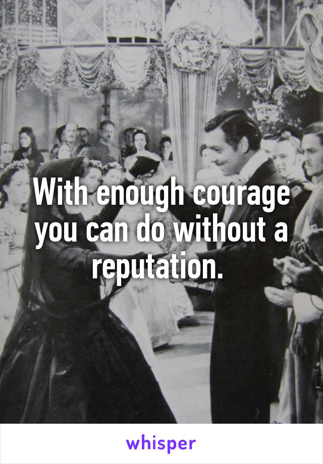 With enough courage you can do without a reputation. 