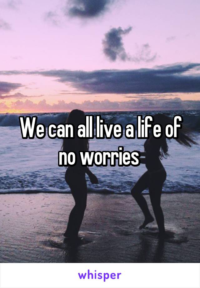 We can all live a life of no worries 