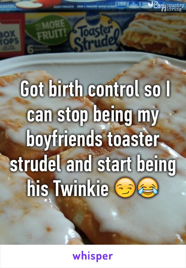  Got birth control so I can stop being my boyfriends toaster strudel and start being his Twinkie 😏😂