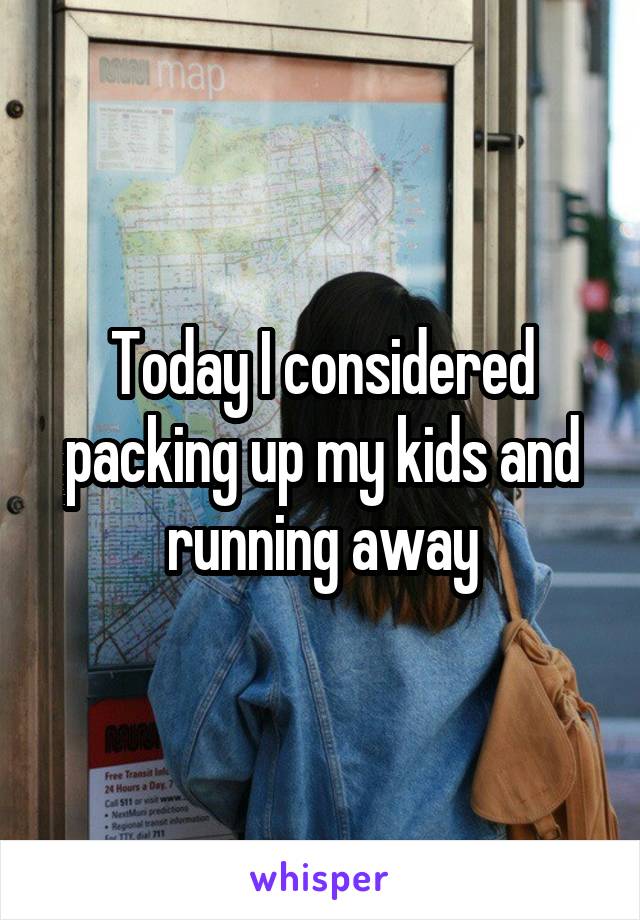 Today I considered packing up my kids and running away