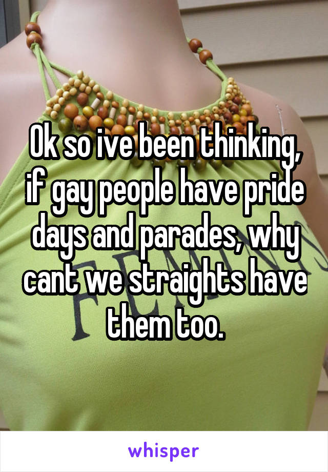 Ok so ive been thinking, if gay people have pride days and parades, why cant we straights have them too.