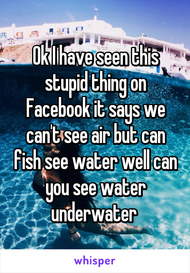 Ok I have seen this stupid thing on Facebook it says we can't see air but can fish see water well can you see water underwater 