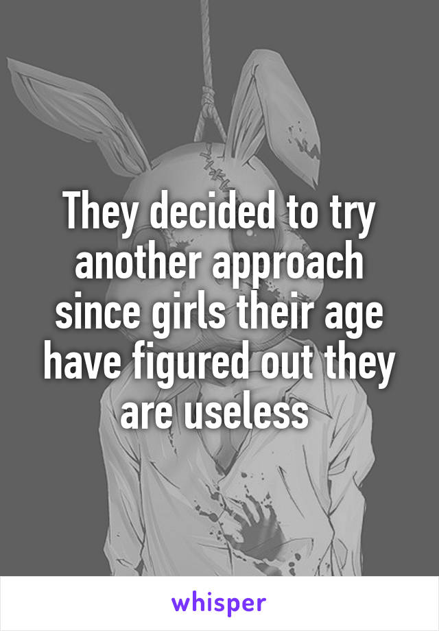 They decided to try another approach since girls their age have figured out they are useless 