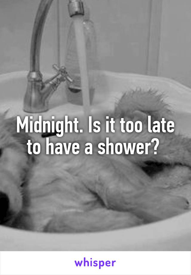 Midnight. Is it too late to have a shower? 