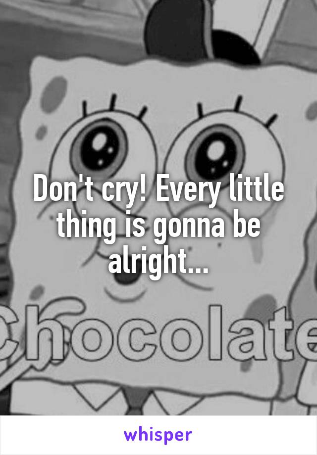 Don't cry! Every little thing is gonna be alright...