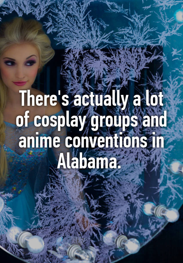 There's actually a lot of cosplay groups and anime conventions in Alabama.