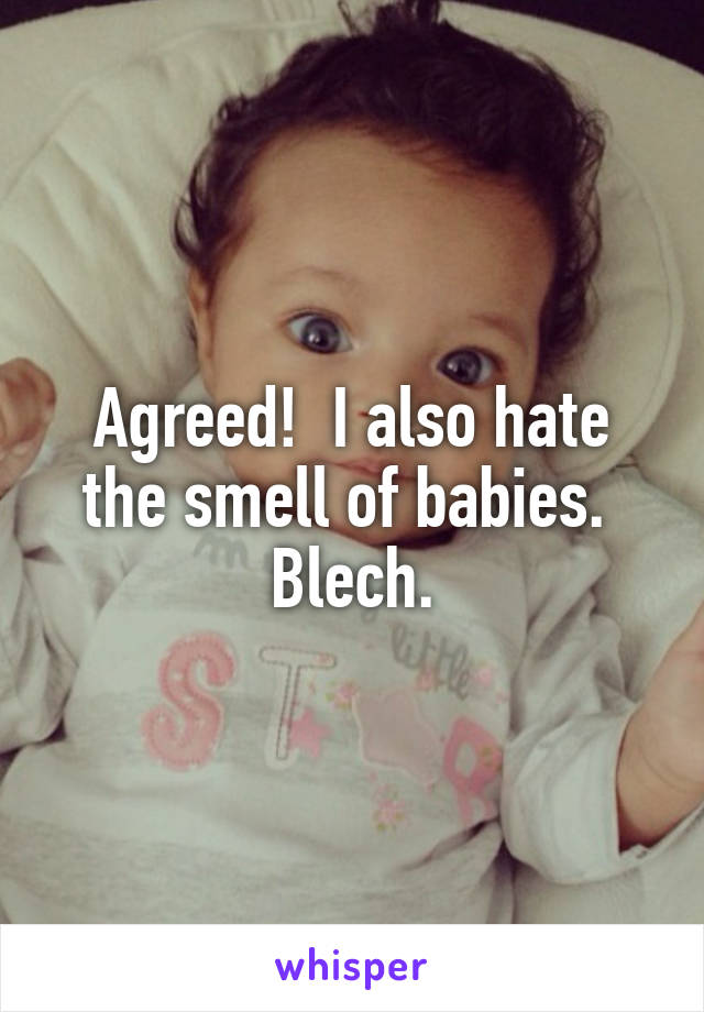 Agreed!  I also hate the smell of babies.  Blech.