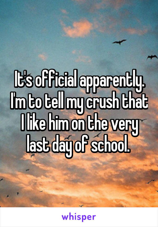 It's official apparently. I'm to tell my crush that I like him on the very last day of school. 