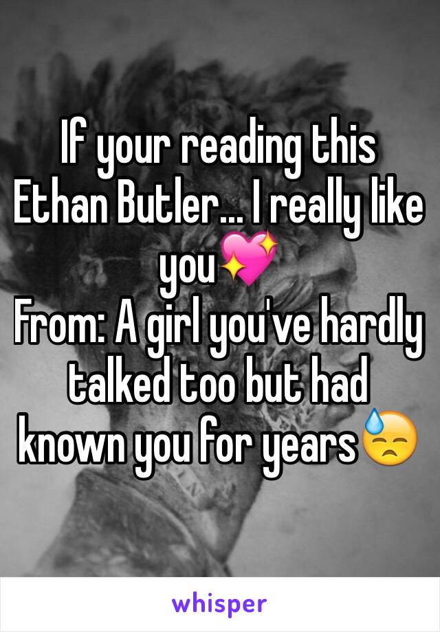 If your reading this Ethan Butler... I really like you💖
From: A girl you've hardly talked too but had known you for years😓