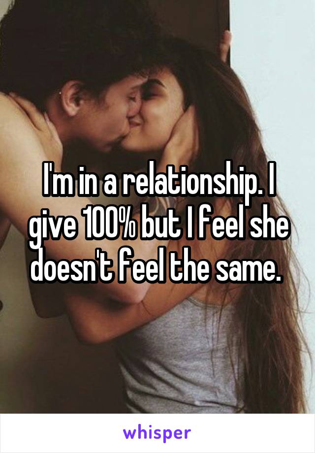 I'm in a relationship. I give 100% but I feel she doesn't feel the same. 