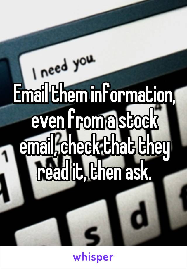 Email them information, even from a stock email, check that they read it, then ask.