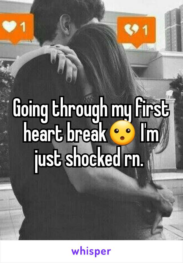 Going through my first heart break😮 I'm just shocked rn. 