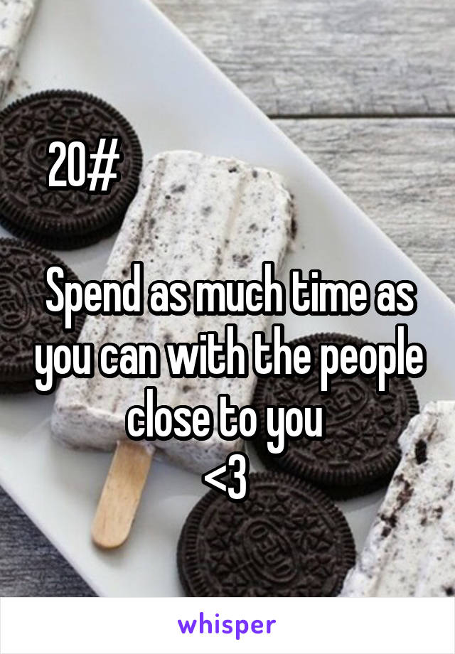 20#                                  

Spend as much time as you can with the people close to you 
<3 