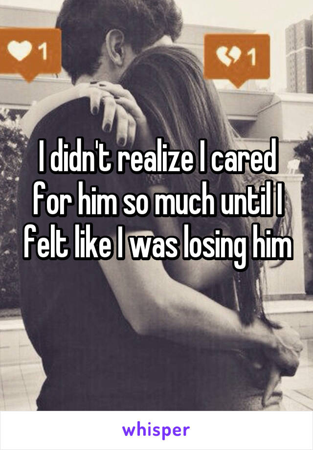 I didn't realize I cared for him so much until I felt like I was losing him 