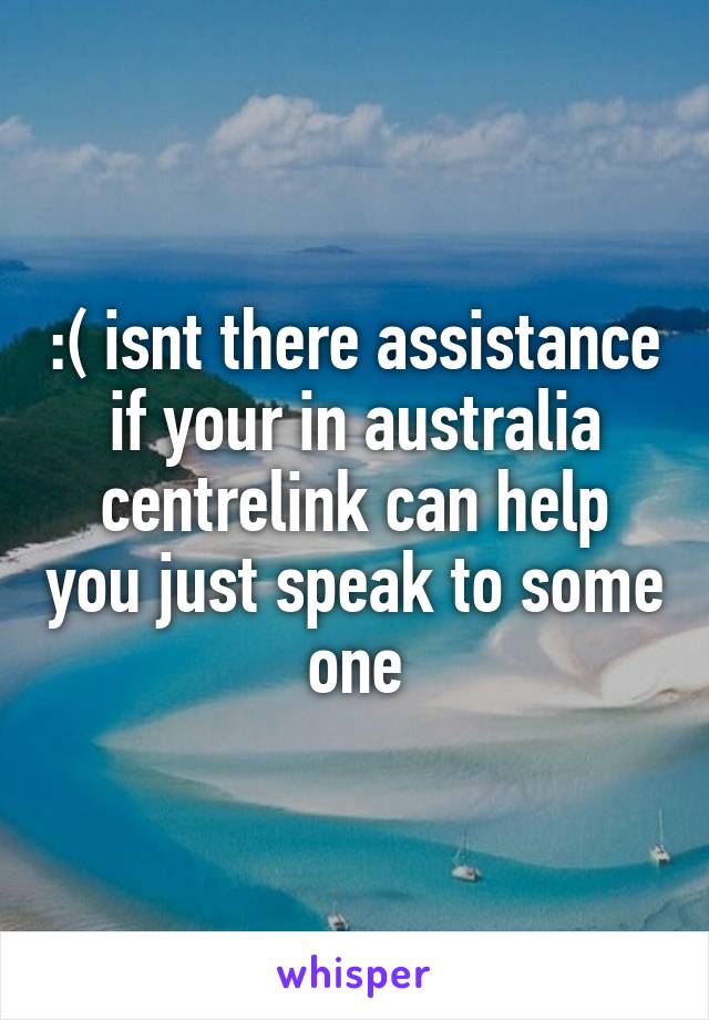 :( isnt there assistance if your in australia centrelink can help you just speak to some one