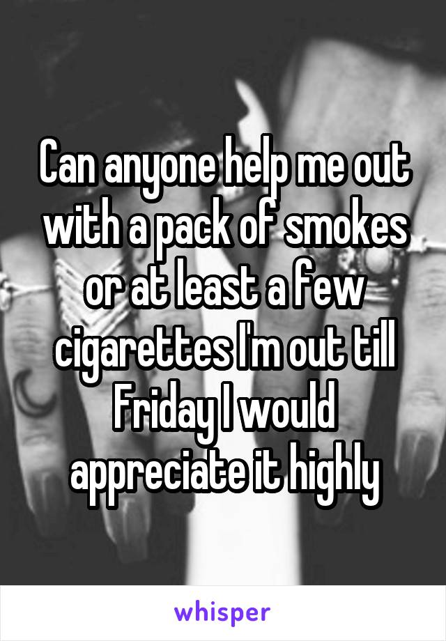 Can anyone help me out with a pack of smokes or at least a few cigarettes I'm out till Friday I would appreciate it highly