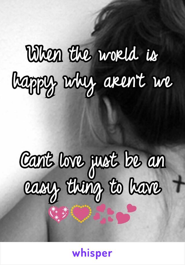 When the world is happy why aren't we 

Cant love just be an easy thing to have 💖💟💞💕