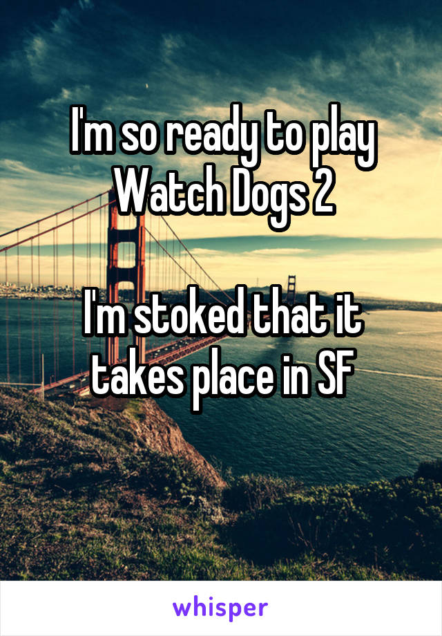 I'm so ready to play Watch Dogs 2

I'm stoked that it takes place in SF

