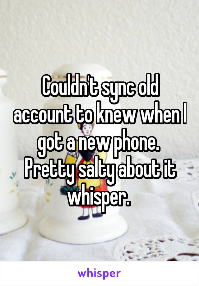 Couldn't sync old account to knew when I got a new phone.  Pretty salty about it whisper. 