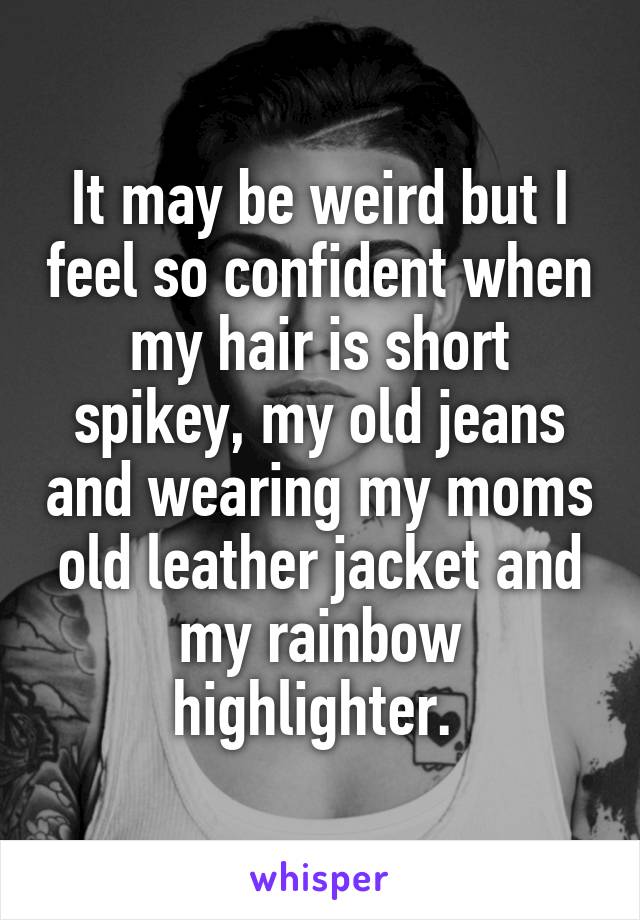 It may be weird but I feel so confident when my hair is short spikey, my old jeans and wearing my moms old leather jacket and my rainbow highlighter. 