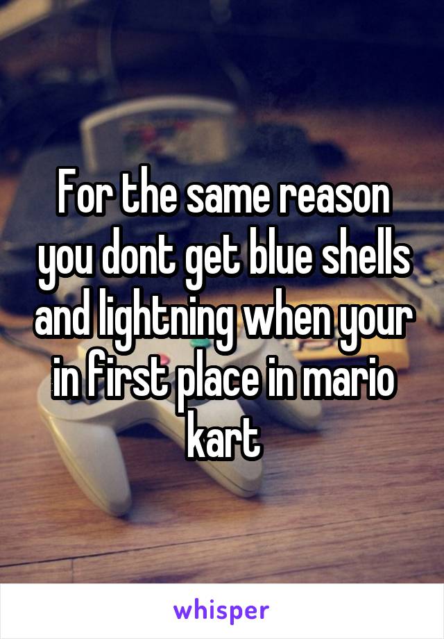 For the same reason you dont get blue shells and lightning when your in first place in mario kart