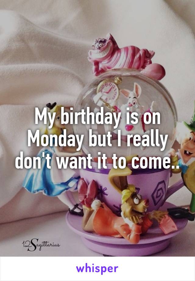 My birthday is on Monday but I really don't want it to come..