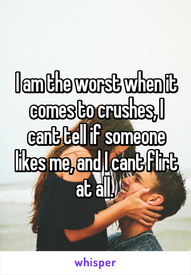 I am the worst when it comes to crushes, I cant tell if someone likes me, and I cant flirt at all. 