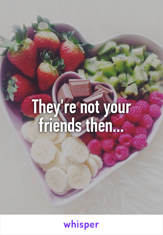 They're not your friends then...