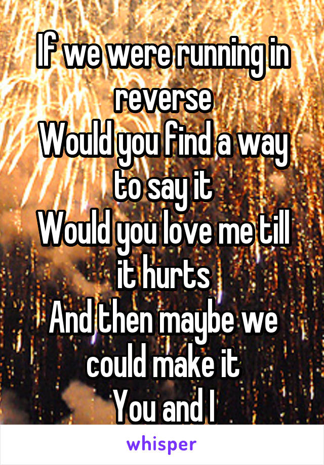 If we were running in reverse
Would you find a way to say it
Would you love me till it hurts
And then maybe we could make it
You and I