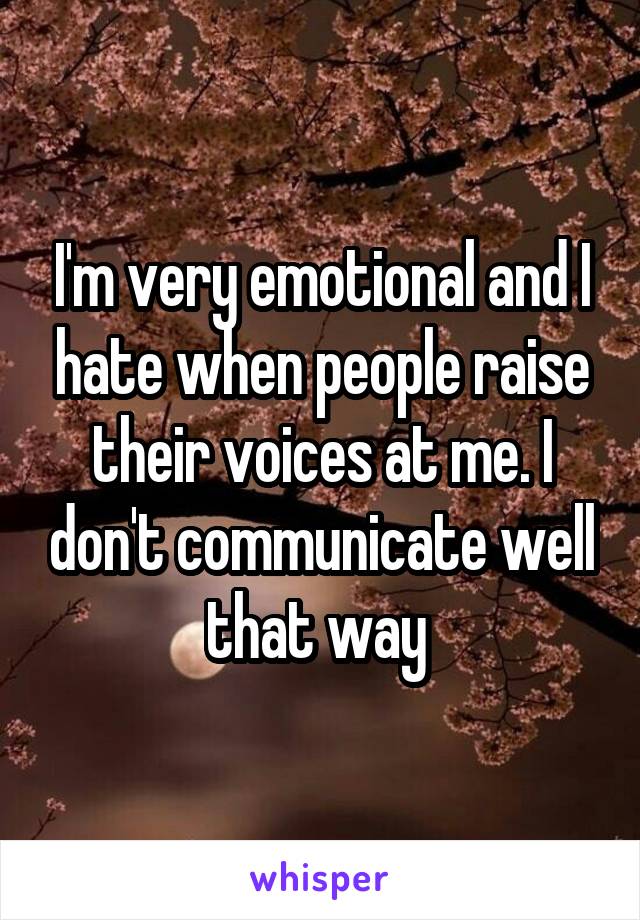 I'm very emotional and I hate when people raise their voices at me. I don't communicate well that way 