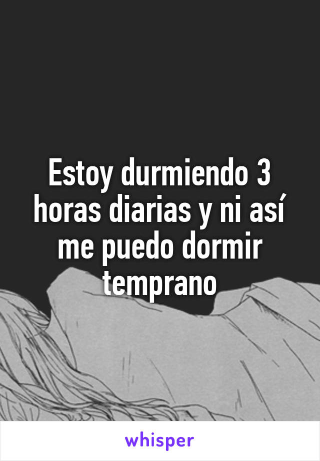 Estoy durmiendo 3 horas diarias y ni así me puedo dormir temprano