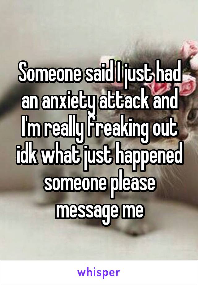 Someone said I just had an anxiety attack and I'm really freaking out idk what just happened someone please message me